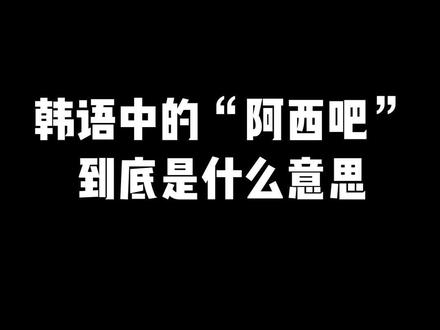 啊西在韩语中的意思_韩语中阿西是什么意思_韩语里阿西